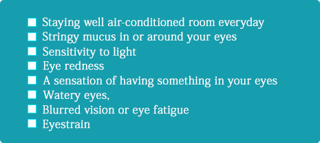 Staying well air-conditioned room everyday, Stringy mucus in or around your eyes, Sensitivity to light, Eye redness, A sensation of having something in your eyes, Watery eyes, Blurred vision or eye fatigue, Eyestrain