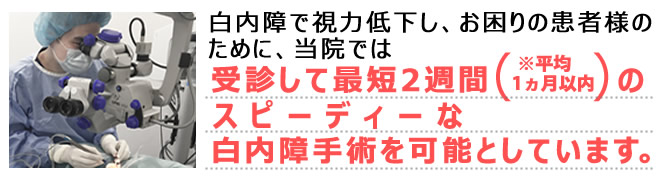 白内障で視力低下し、お困りの患者様のために、当院では、受診して最短2週間（※平均1ヵ月以内）のスピーディーな白内障手術を可能としています。