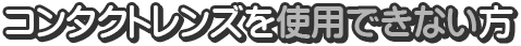 コンタクトレンズを使用できない方