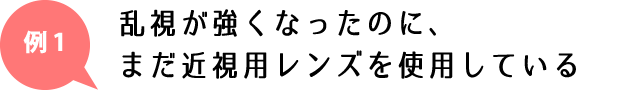 乱視が強くなったのに、まだ近視用レンズを使用している